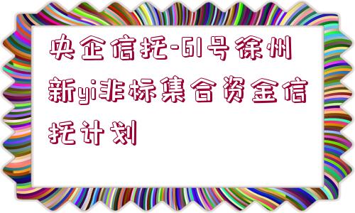 央企信托-61號徐州新yi非標集合資金信托計劃