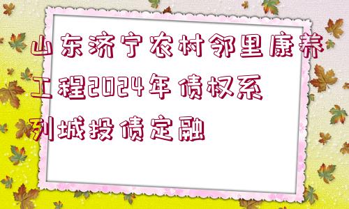 山東濟(jì)寧農(nóng)村鄰里康養(yǎng)工程2024年債權(quán)系列城投債定融