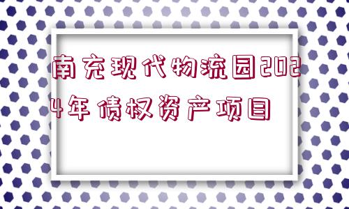 南充現(xiàn)代物流園2024年債權資產(chǎn)項目