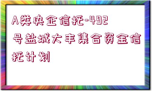 A類央企信托-492號鹽城大豐集合資金信托計劃