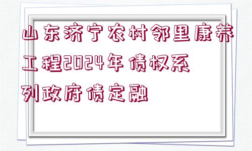 山東濟寧農(nóng)村鄰里康養(yǎng)工程2024年債權系列政府債定融