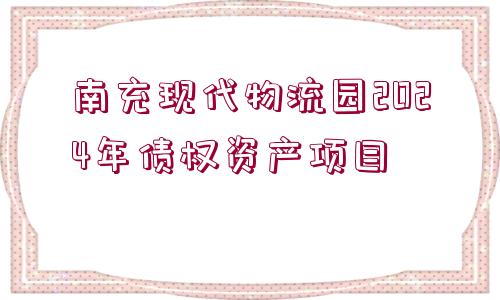 南充現(xiàn)代物流園2024年債權(quán)資產(chǎn)項(xiàng)目