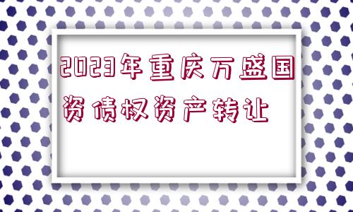 2023年重慶萬盛國資債權(quán)資產(chǎn)轉(zhuǎn)讓