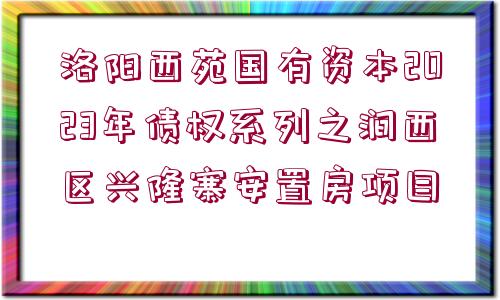 洛陽西苑國有資本2023年債權(quán)系列之澗西區(qū)興隆寨安置房項(xiàng)目