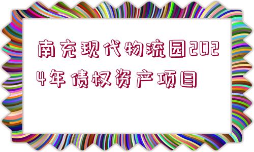 南充現(xiàn)代物流園2024年債權資產(chǎn)項目