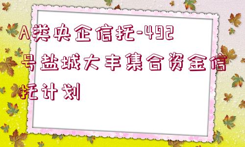 A類央企信托-492號鹽城大豐集合資金信托計劃