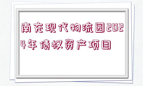 南充現(xiàn)代物流園2024年債權(quán)資產(chǎn)項目