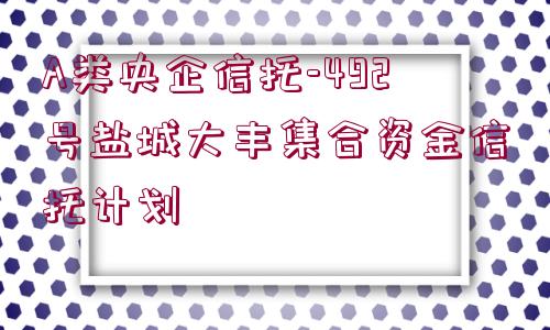 A類央企信托-492號鹽城大豐集合資金信托計(jì)劃