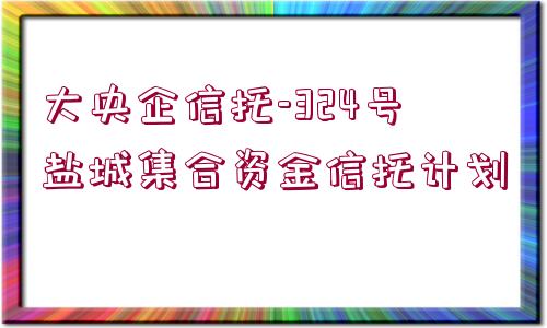 大央企信托-324號(hào)鹽城集合資金信托計(jì)劃