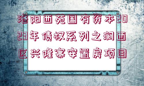 洛陽(yáng)西苑國(guó)有資本2023年債權(quán)系列之澗西區(qū)興隆寨安置房項(xiàng)目