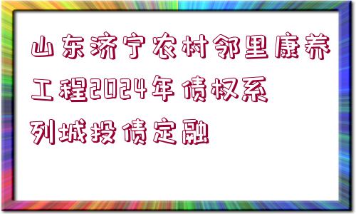 山東濟寧農(nóng)村鄰里康養(yǎng)工程2024年債權(quán)系列城投債定融