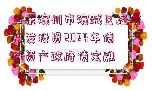 山東濱州市濱城區(qū)經(jīng)濟(jì)開(kāi)發(fā)投資2024年債權(quán)資產(chǎn)政府債定融