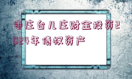 棗莊臺兒莊財金投資2024年債權(quán)資產(chǎn)