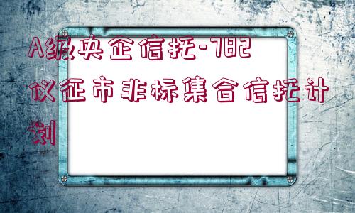 A級(jí)央企信托-782儀征市非標(biāo)集合信托計(jì)劃