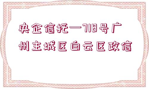 央企信托—718號(hào)廣州主城區(qū)白云區(qū)政信