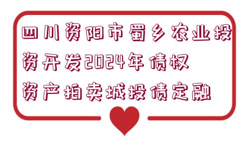 四川資陽市蜀鄉(xiāng)農(nóng)業(yè)投資開發(fā)2024年債權(quán)資產(chǎn)拍賣城投債定融