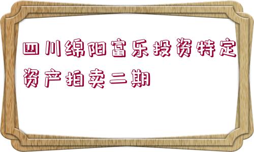 四川綿陽(yáng)富樂(lè)投資特定資產(chǎn)拍賣(mài)二期