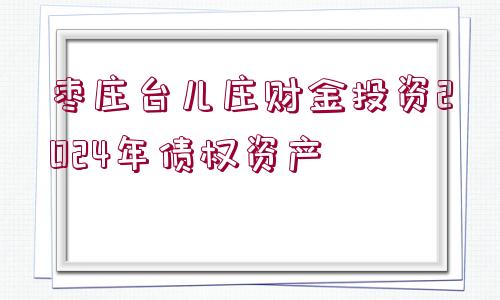 棗莊臺兒莊財金投資2024年債權(quán)資產(chǎn)