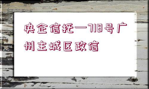 央企信托—718號廣州主城區(qū)政信