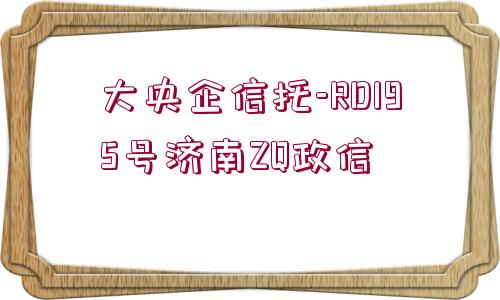 大央企信托-RD195號濟南ZQ政信