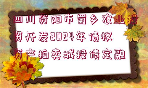 四川資陽(yáng)市蜀鄉(xiāng)農(nóng)業(yè)投資開(kāi)發(fā)2024年債權(quán)資產(chǎn)拍賣城投債定融