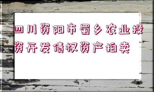 四川資陽市蜀鄉(xiāng)農(nóng)業(yè)投資開發(fā)債權(quán)資產(chǎn)拍賣