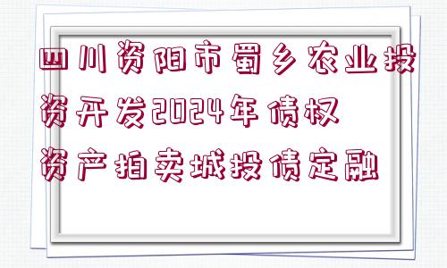 四川資陽(yáng)市蜀鄉(xiāng)農(nóng)業(yè)投資開(kāi)發(fā)2024年債權(quán)資產(chǎn)拍賣城投債定融