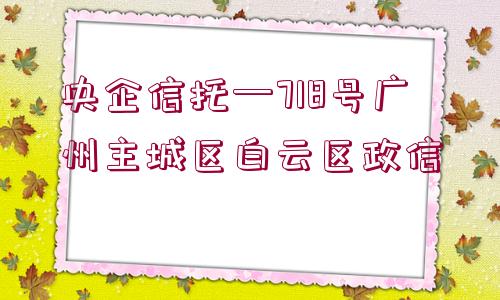 央企信托—718號廣州主城區(qū)白云區(qū)政信