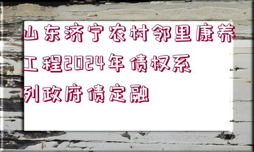 山東濟寧農(nóng)村鄰里康養(yǎng)工程2024年債權(quán)系列政府債定融