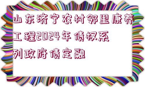 山東濟(jì)寧農(nóng)村鄰里康養(yǎng)工程2024年債權(quán)系列政府債定融