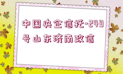 中國(guó)央企信托-249號(hào)山東濟(jì)南政信