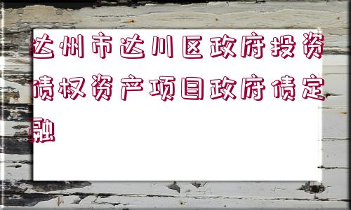 達(dá)州市達(dá)川區(qū)政府投資債權(quán)資產(chǎn)項(xiàng)目政府債定融