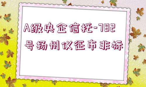 A級(jí)央企信托-782號(hào)揚(yáng)州儀征市非標(biāo)