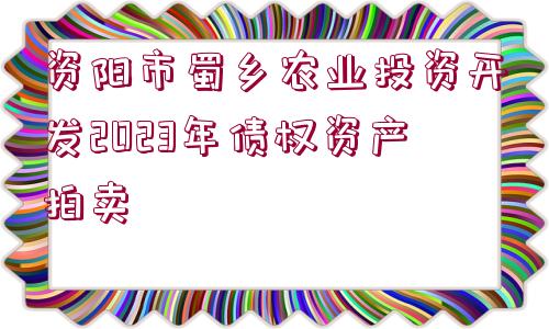 資陽(yáng)市蜀鄉(xiāng)農(nóng)業(yè)投資開(kāi)發(fā)2023年債權(quán)資產(chǎn)拍賣