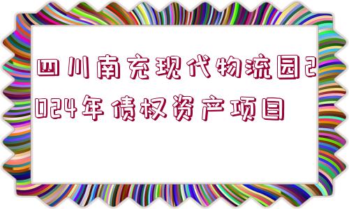 四川南充現(xiàn)代物流園2024年債權資產(chǎn)項目