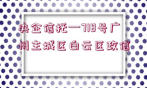 央企信托—718號(hào)廣州主城區(qū)白云區(qū)政信