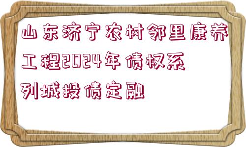 山東濟寧農(nóng)村鄰里康養(yǎng)工程2024年債權系列城投債定融