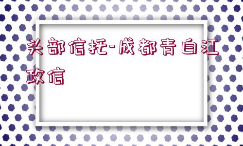 頭部信托-成都青白江政信