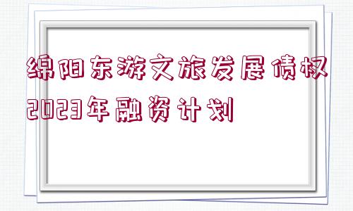 綿陽(yáng)東游文旅發(fā)展債權(quán)2023年融資計(jì)劃