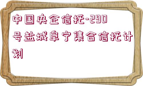 中國央企信托-290號鹽城阜寧集合信托計劃