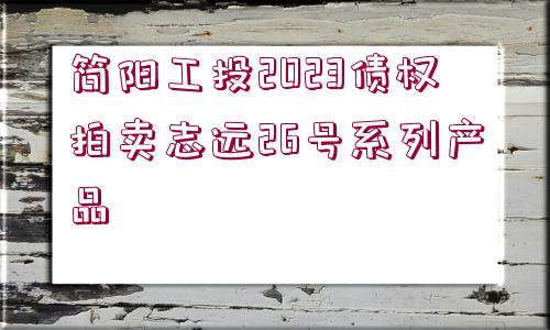 簡陽工投2023債權(quán)拍賣志遠(yuǎn)26號系列產(chǎn)品