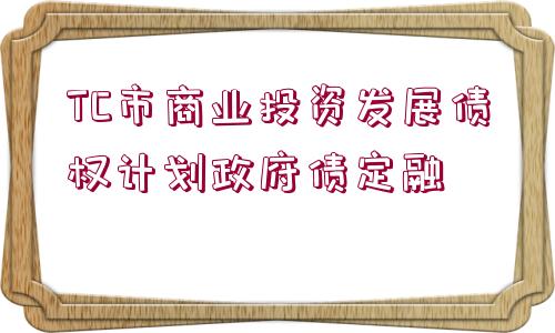 TC市商業(yè)投資發(fā)展債權(quán)計(jì)劃政府債定融