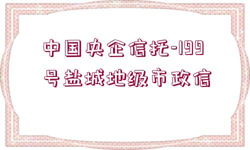 中國央企信托-199號(hào)鹽城地級(jí)市政信