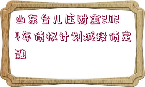 山東臺兒莊財金2024年債權(quán)計劃城投債定融