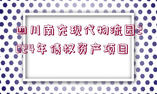 四川南充現(xiàn)代物流園2024年債權資產(chǎn)項目