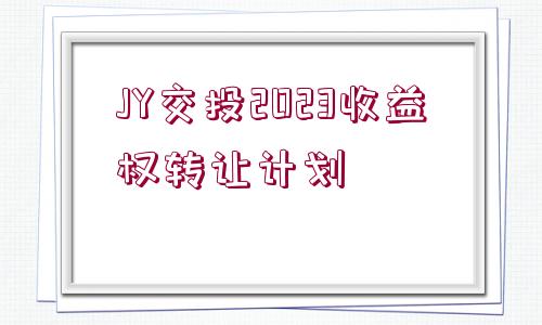 JY交投2023收益權(quán)轉(zhuǎn)讓計(jì)劃