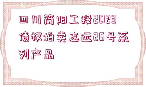 四川簡(jiǎn)陽(yáng)工投2023債權(quán)拍賣(mài)志遠(yuǎn)26號(hào)系列產(chǎn)品