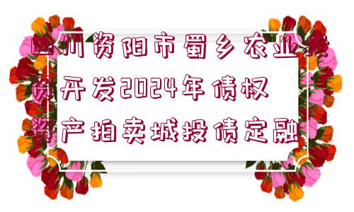 四川資陽(yáng)市蜀鄉(xiāng)農(nóng)業(yè)投資開發(fā)2024年債權(quán)資產(chǎn)拍賣城投債定融