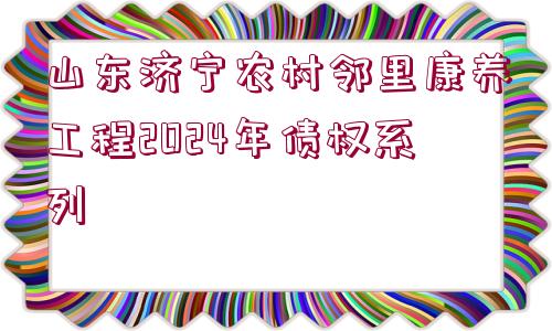 山東濟寧農(nóng)村鄰里康養(yǎng)工程2024年債權系列