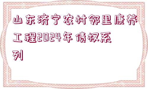 山東濟(jì)寧農(nóng)村鄰里康養(yǎng)工程2024年債權(quán)系列